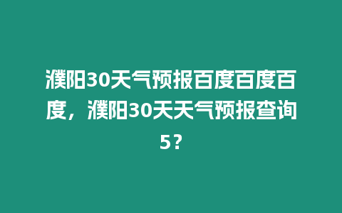 濮陽30天氣預報百度百度百度，濮陽30天天氣預報查詢5？