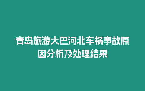 青島旅游大巴河北車禍?zhǔn)鹿试蚍治黾疤幚斫Y(jié)果