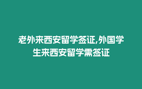 老外來西安留學簽證,外國學生來西安留學需簽證