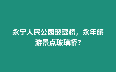 永寧人民公園玻璃橋，永年旅游景點玻璃橋？