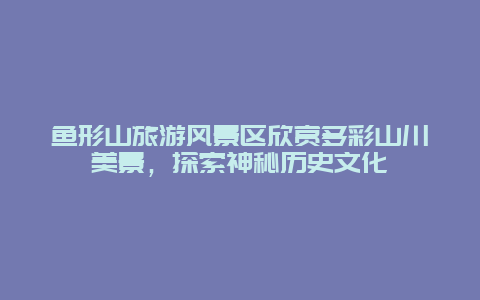 魚形山旅游風景區欣賞多彩山川美景，探索神秘歷史文化