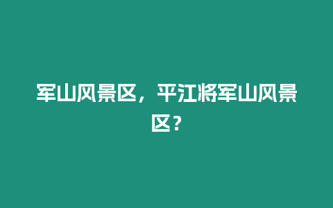 軍山風(fēng)景區(qū)，平江將軍山風(fēng)景區(qū)？