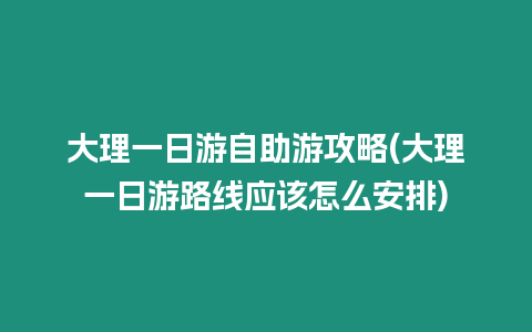 大理一日游自助游攻略(大理一日游路線應該怎么安排)