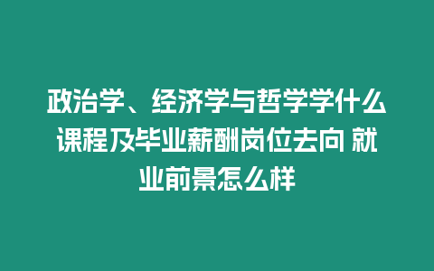 政治學、經濟學與哲學學什么課程及畢業薪酬崗位去向 就業前景怎么樣