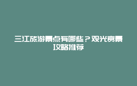 三江旅游景點有哪些？觀光賞景攻略推薦