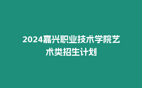 2024嘉興職業技術學院藝術類招生計劃