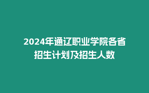 2024年通遼職業學院各省招生計劃及招生人數