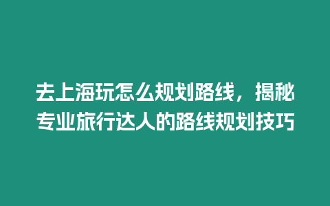 去上海玩怎么規(guī)劃路線，揭秘專業(yè)旅行達人的路線規(guī)劃技巧