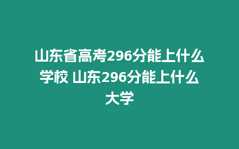 山東省高考296分能上什么學(xué)校 山東296分能上什么大學(xué)