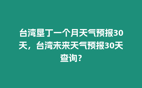 臺(tái)灣墾丁一個(gè)月天氣預(yù)報(bào)30天，臺(tái)灣未來(lái)天氣預(yù)報(bào)30天查詢？