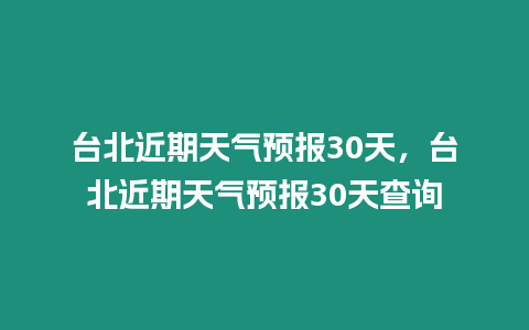 臺(tái)北近期天氣預(yù)報(bào)30天，臺(tái)北近期天氣預(yù)報(bào)30天查詢