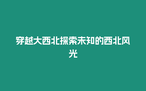 穿越大西北探索未知的西北風光