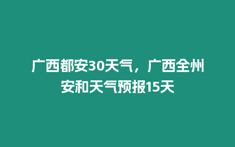 廣西都安30天氣，廣西全州安和天氣預報15天