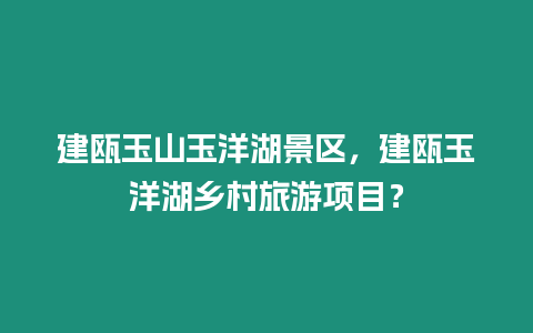 建甌玉山玉洋湖景區(qū)，建甌玉洋湖鄉(xiāng)村旅游項(xiàng)目？