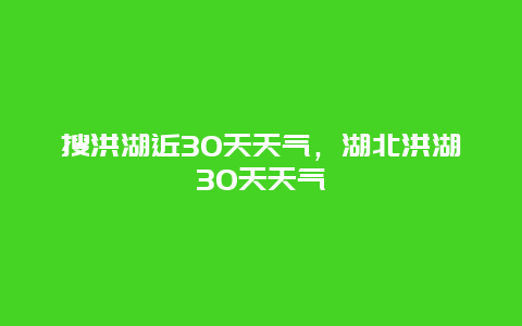 搜洪湖近30天天氣，湖北洪湖30天天氣