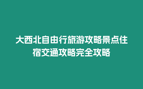 大西北自由行旅游攻略景點(diǎn)住宿交通攻略完全攻略