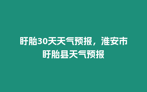 盱胎30天天氣預(yù)報(bào)，淮安市盱胎縣天氣預(yù)報(bào)