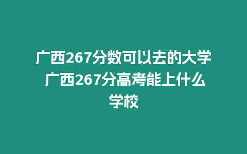 廣西267分數可以去的大學 廣西267分高考能上什么學校