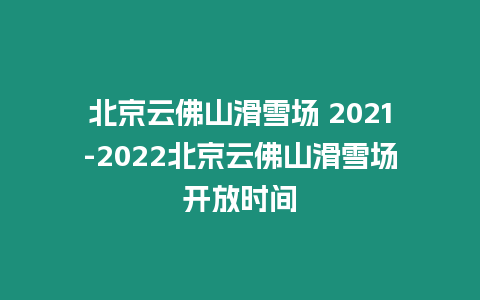 北京云佛山滑雪場 2021-2022北京云佛山滑雪場開放時間