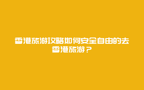 香港旅游攻略如何安全自由的去香港旅游？