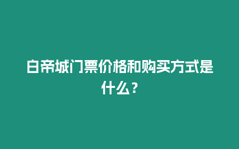 白帝城門票價格和購買方式是什么？