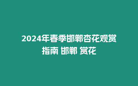 2024年春季邯鄲杏花觀賞指南 邯鄲 賞花