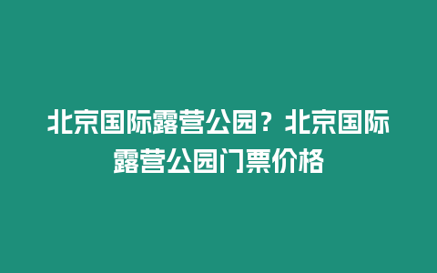 北京國際露營公園？北京國際露營公園門票價格