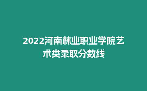 2022河南林業職業學院藝術類錄取分數線