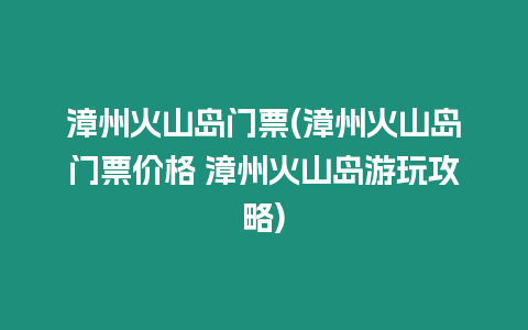 漳州火山島門票(漳州火山島門票價格 漳州火山島游玩攻略)