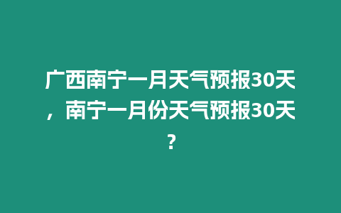 廣西南寧一月天氣預報30天，南寧一月份天氣預報30天？