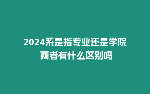 2024系是指專業還是學院 兩者有什么區別嗎