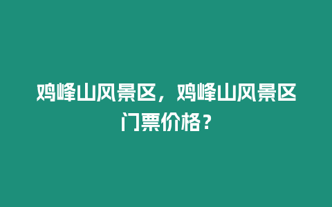 雞峰山風(fēng)景區(qū)，雞峰山風(fēng)景區(qū)門(mén)票價(jià)格？