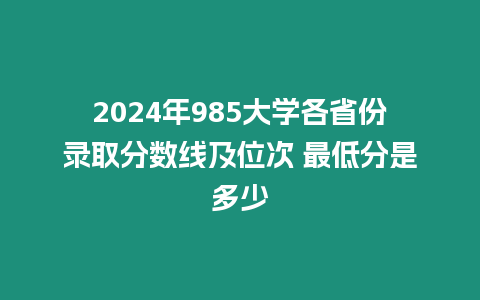 2024年985大學各省份錄取分數線及位次 最低分是多少