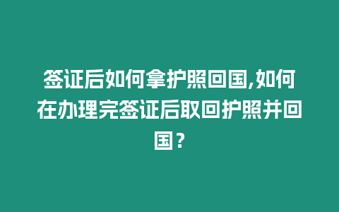 簽證后如何拿護(hù)照回國,如何在辦理完簽證后取回護(hù)照并回國？