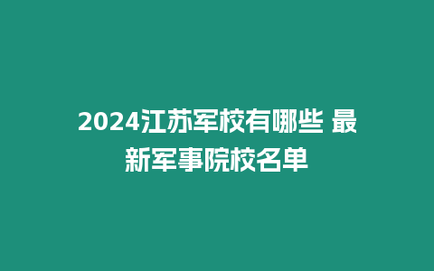 2024江蘇軍校有哪些 最新軍事院校名單