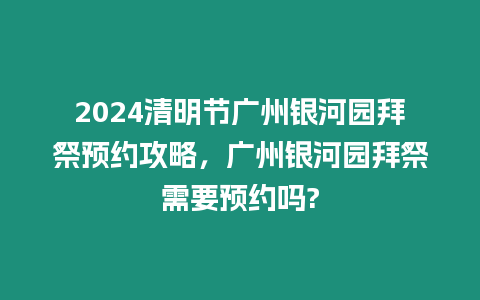 2024清明節廣州銀河園拜祭預約攻略，廣州銀河園拜祭需要預約嗎?