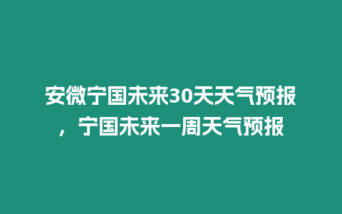 安微寧國未來30天天氣預(yù)報(bào)，寧國未來一周天氣預(yù)報(bào)