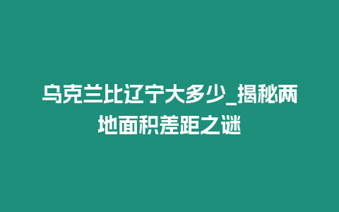 烏克蘭比遼寧大多少_揭秘兩地面積差距之謎