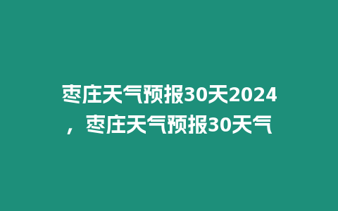 棗莊天氣預報30天2024，棗莊天氣預報30天氣