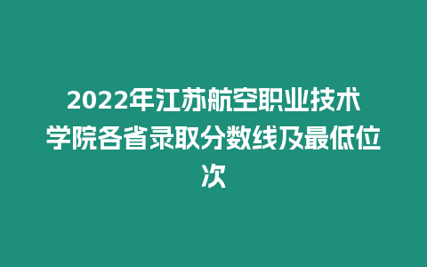 2022年江蘇航空職業技術學院各省錄取分數線及最低位次