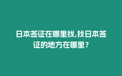 日本簽證在哪里找,找日本簽證的地方在哪里？