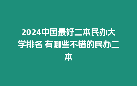 2024中國最好二本民辦大學(xué)排名 有哪些不錯(cuò)的民辦二本