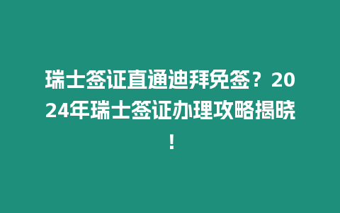 瑞士簽證直通迪拜免簽？2024年瑞士簽證辦理攻略揭曉！