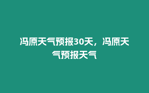 馮原天氣預(yù)報30天，馮原天氣預(yù)報天氣