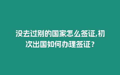 沒(méi)去過(guò)別的國(guó)家怎么簽證,初次出國(guó)如何辦理簽證？