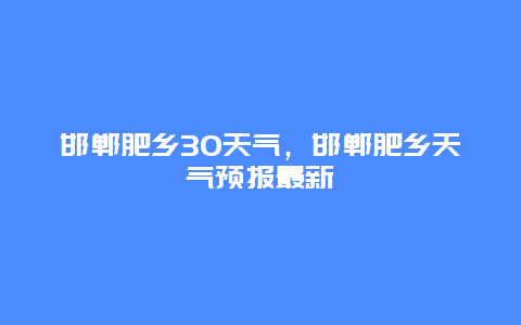 邯鄲肥鄉30天氣，邯鄲肥鄉天氣預報最新