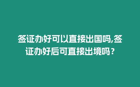 簽證辦好可以直接出國(guó)嗎,簽證辦好后可直接出境嗎？