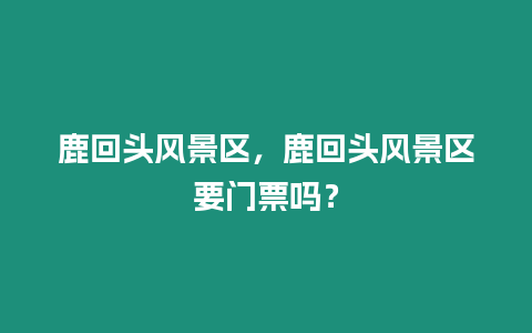 鹿回頭風景區，鹿回頭風景區要門票嗎？