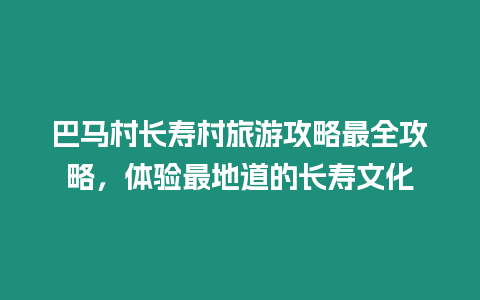 巴馬村長壽村旅游攻略最全攻略，體驗最地道的長壽文化