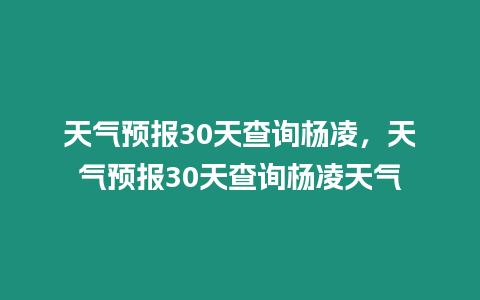 天氣預報30天查詢楊凌，天氣預報30天查詢楊凌天氣